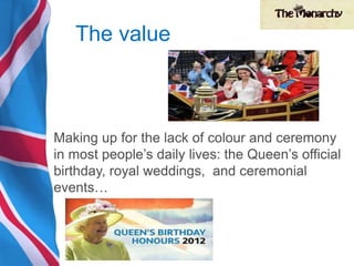 Making up for the lack of colour and ceremony
in most people’s daily lives: the Queen’s official
birthday, royal weddings, and ceremonial
events…
The value
 