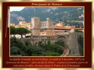 Principauté de Monaco La famille Grimaldi, en exil à Gênes, se rendit le 8 décembre 1297 à la forteresse de Monaco – alors un fief de Gênes – et posa la première pierre de cette place fortifiée, devenue depuis le Palais de la Principauté.   