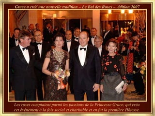 Grace a créé une nouvelle tradition – Le Bal des Roses –  édition 2007   Les roses comptaient parmi les passions de la Princesse Grace, qui créa cet événement à la fois social et charitable et en fut la première Hôtesse. 