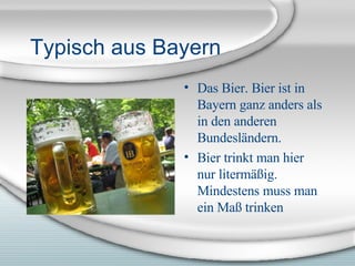 Typisch aus Bayern Das Bier. Bier ist in Bayern ganz anders als in den anderen Bundesl ändern. Bier trinkt man hier nur litermäßig. Mindestens muss man ein Maß trinken 