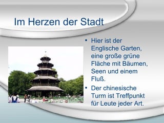 Im Herzen der Stadt Hier ist der Englische Garten, eine große gr üne Fläche mit Bäumen, Seen und einem Fluß. Der chinesische Turm ist Treffpunkt für Leute jeder Art. 