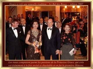 Grace a créé une nouvelle tradition – Le Bal des Roses – édition 2007




Les roses comptaient parmi les passions de la Princesse Grace, qui créa
cet événement à la fois social et charitable et en fut la première Hôtesse.
 