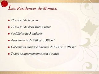 Les Résidences de Monaco
 26 mil m² de terreno

 20 mil m² de área livre e lazer

 6 edifícios de 5 andares

 Apartamento de 280 m² a 392 m²

 Coberturas duplex e lineares de 575 m² a 794 m²

 Todos os apartamentos com 4 suítes
 