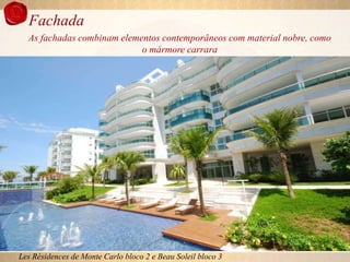 Fachada
  As fachadas combinam elementos contemporâneos com material nobre, como
                            o mármore carrara




Les Résidences de Monte Carlo bloco 2 e Beau Soleil bloco 3
 
