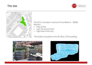 The site
The DC3 is situated: 4 avenue Prince Albert II – 98000
Monaco
• Easy access
• Low risk environment
• High level of security
The facility is located on the 4th floor of the building.
 