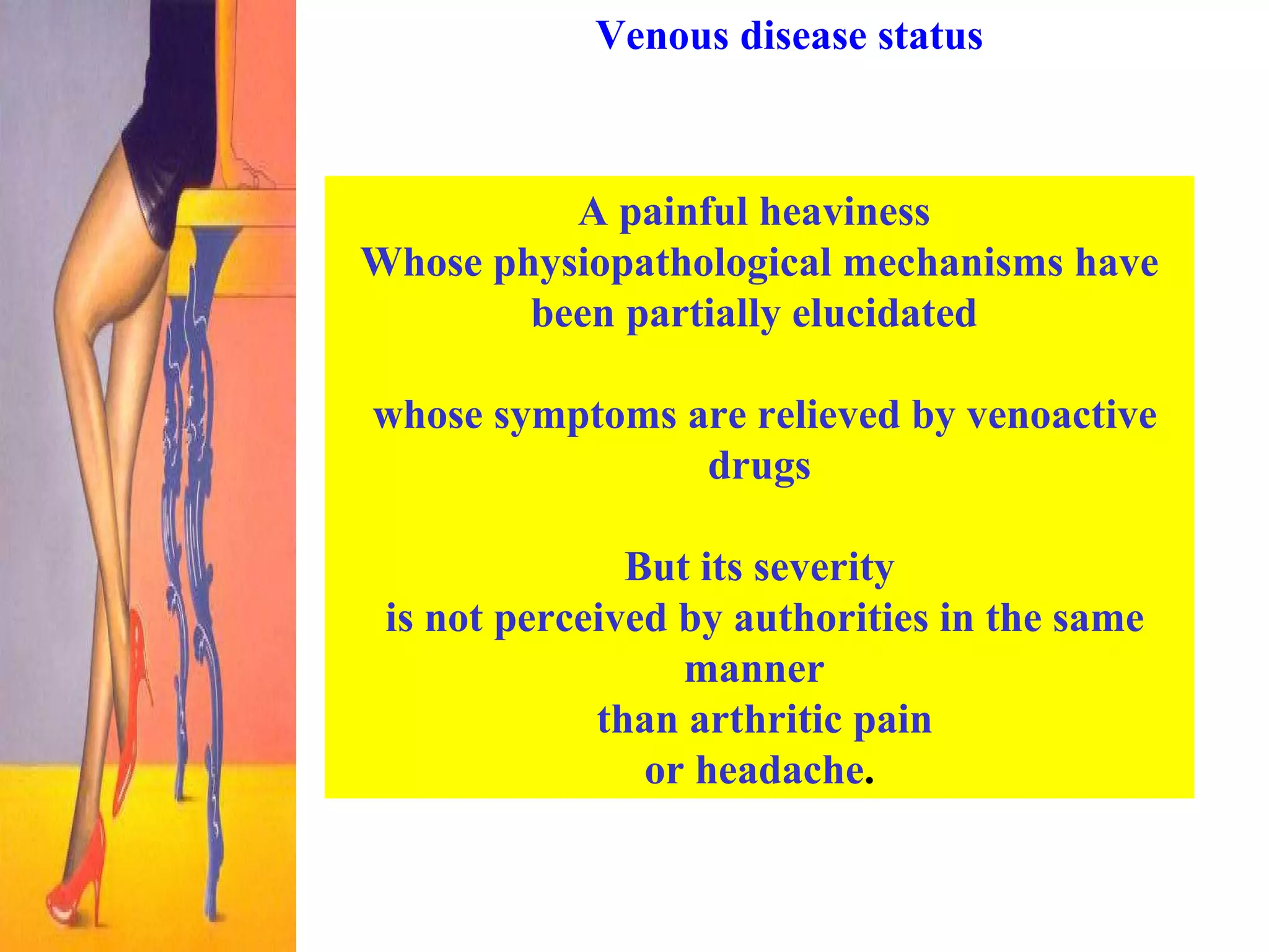 Venous disease status A painful heaviness  Whose physiopathological mechanisms have been partially elucidated  whose symptoms are relieved by venoactive drugs But its severity is not perceived by authorities in the same manner  than arthritic pain or headache .   