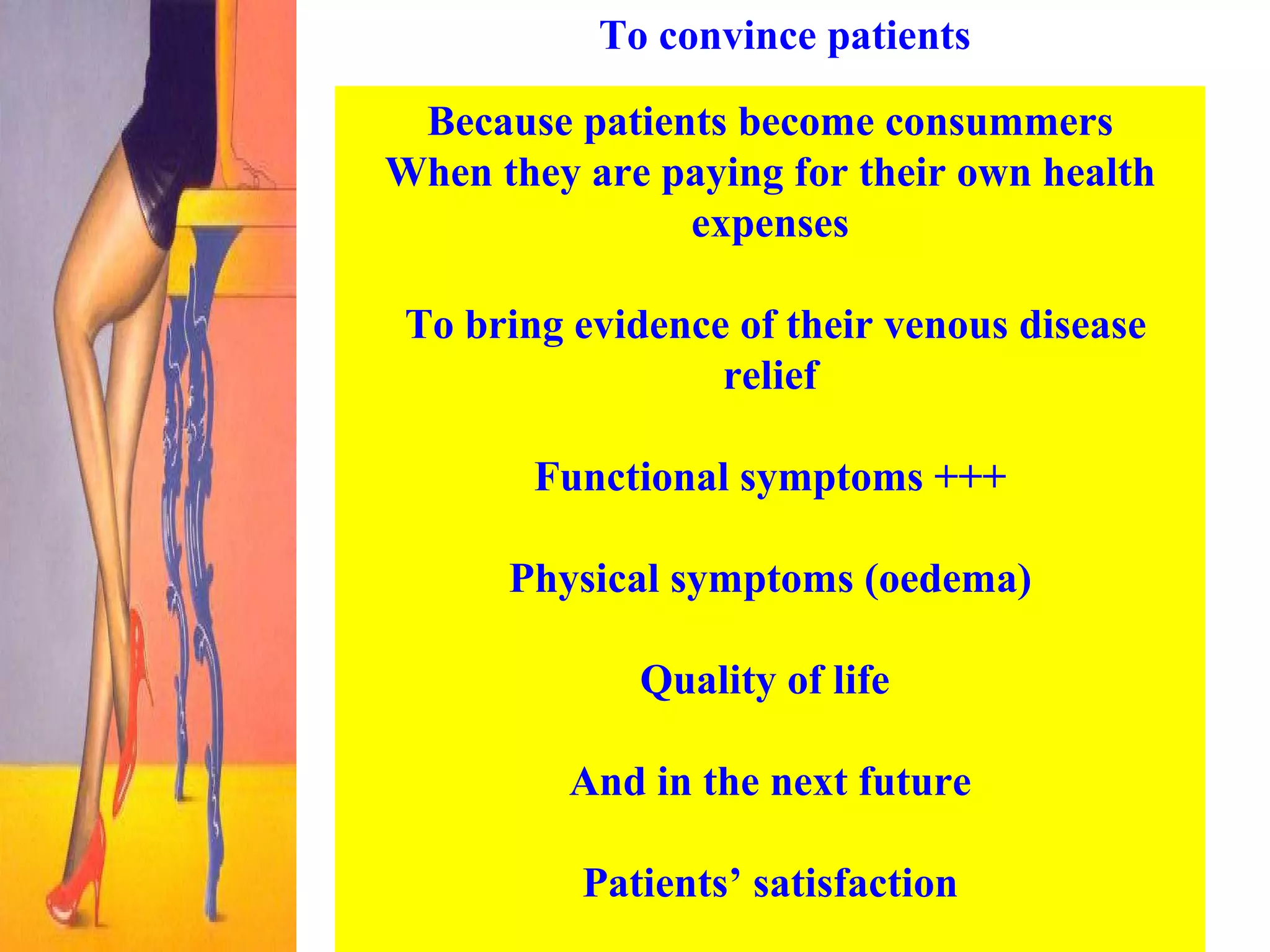 To convince patients  Because patients become consummers When they are paying for their own health expenses To bring evidence of their venous disease relief Functional symptoms +++ Physical symptoms (oedema) Quality of life  And in the next future Patients’ satisfaction 