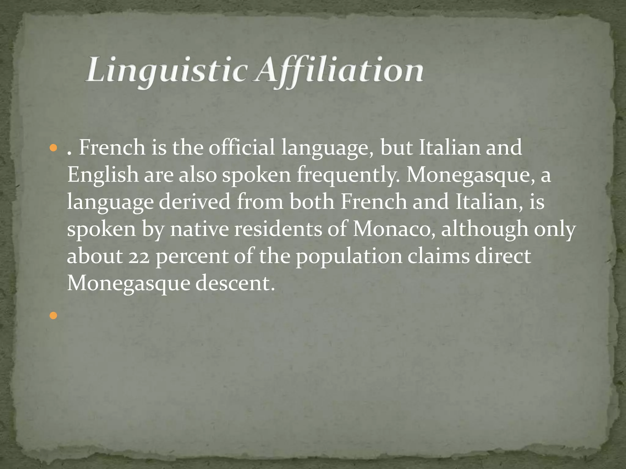  . French is the official language, but Italian and
    English are also spoken frequently. Monegasque, a
    language derived from both French and Italian, is
    spoken by native residents of Monaco, although only
    about 22 percent of the population claims direct
    Monegasque descent.

 