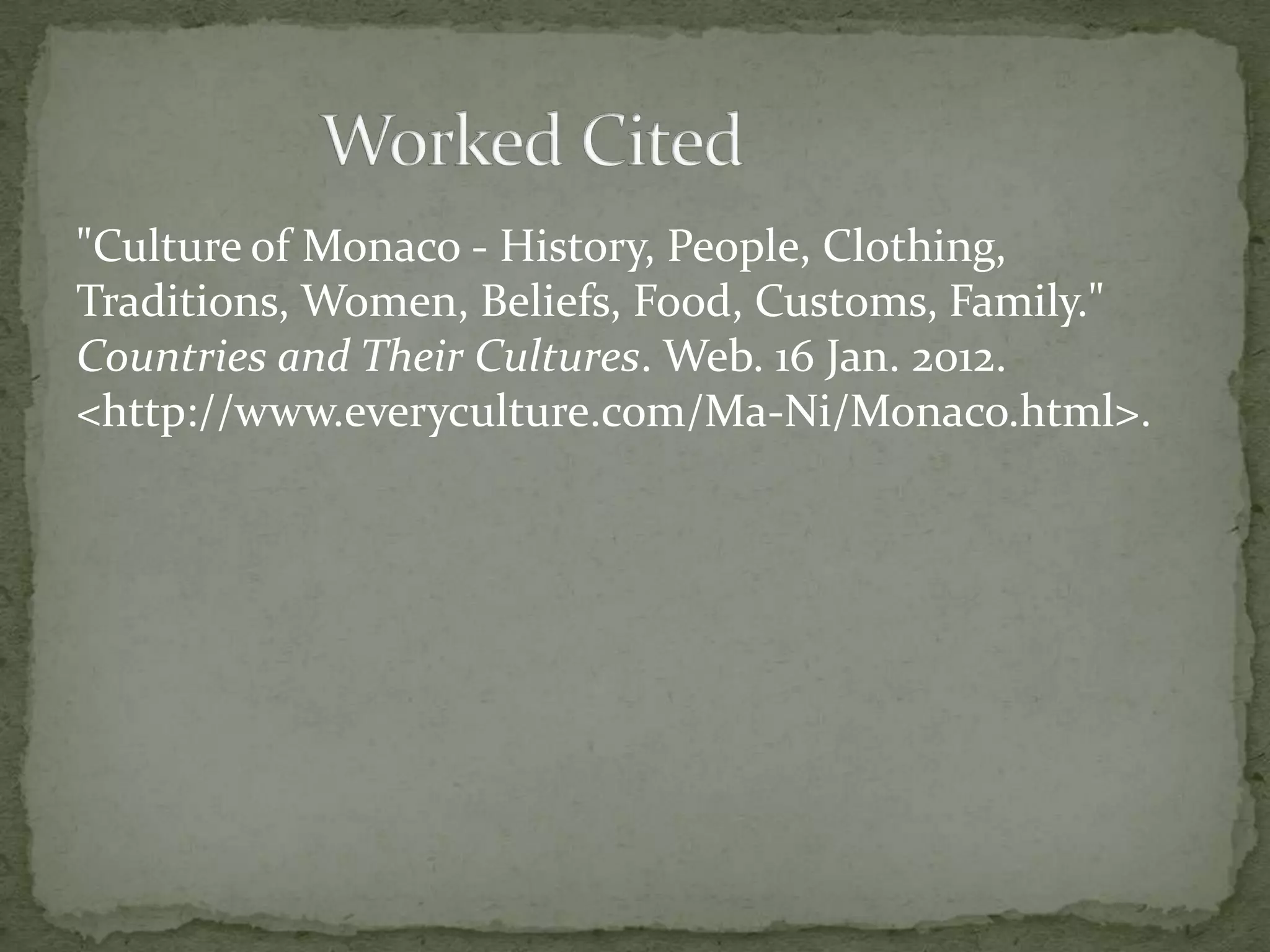 "Culture of Monaco - History, People, Clothing,
Traditions, Women, Beliefs, Food, Customs, Family."
Countries and Their Cultures. Web. 16 Jan. 2012.
<http://www.everyculture.com/Ma-Ni/Monaco.html>.
 