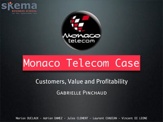 Monaco Telecom Case
            Customers, Value and Profitability
                         Gabrielle Pinchaud



Marion DUCLAUX - Adrien DAMEZ - Jules CLEMENT - Laurent CHADIAN - Vincent DI LEONE
 