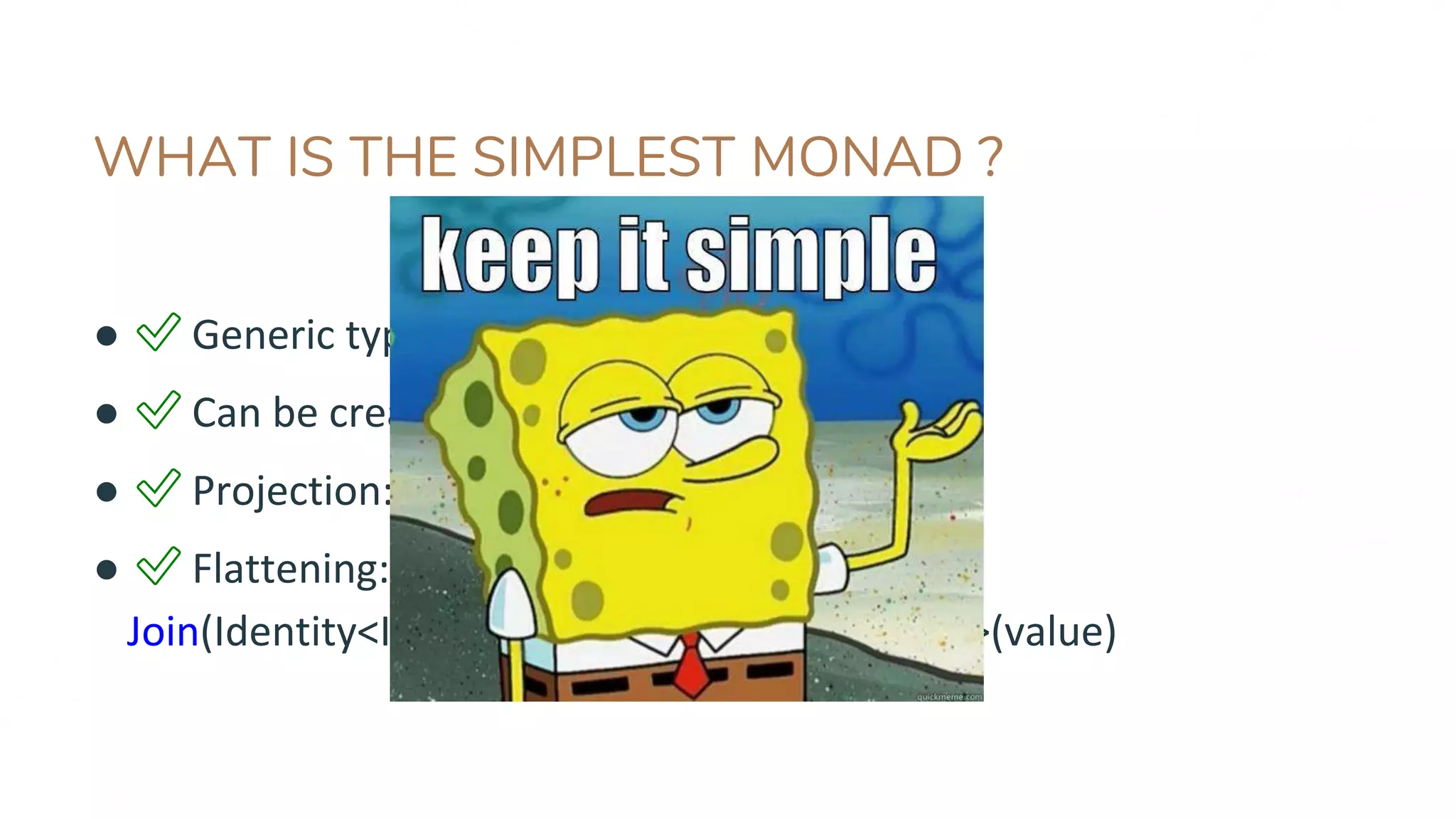 WHAT IS THE SIMPLEST MONAD ?
● ✅ Generic type: class Identity<T>
● ✅ Can be created: new Identity<T>(value)
● ✅ Projection: Map(func, value) ≡ func(value)
● ✅ Flattening:
Join(Identity<Identity<T>> value) ≡ Identity<T>(value)
 