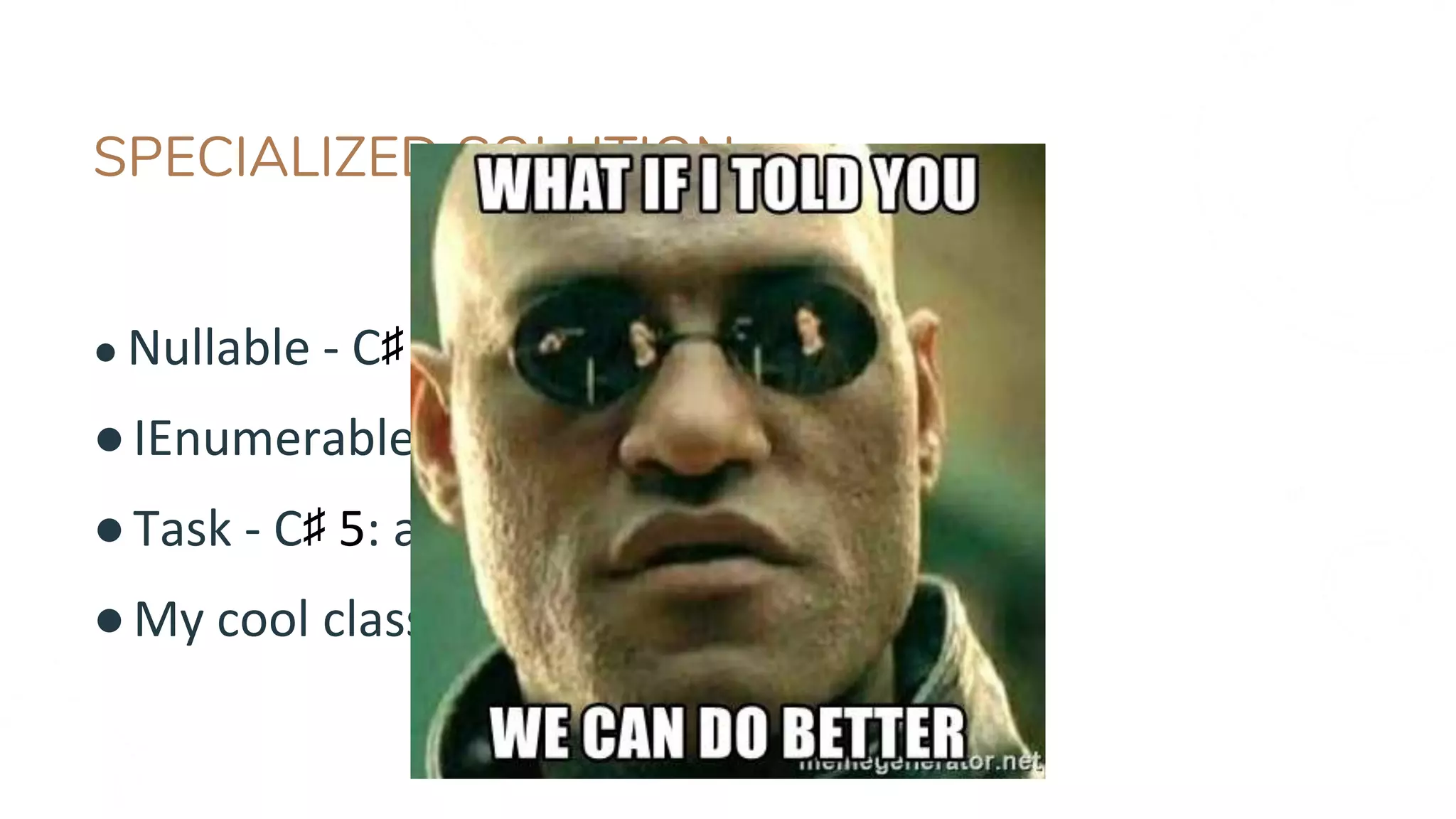 SPECIALIZED SOLUTION
● Nullable - C♯ 2: arithmetic, “??” operator
●IEnumerable/IObservable - C♯ 3: LINQ
●Task - C♯ 5: async / await
●My cool class - No language support :-/
 