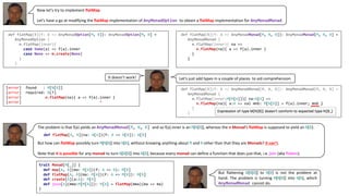 Now let’s try to implement flatMap.
Let’s have a go at modifying the flatMap implementation of AnyMonadOption to obtain a flatMap implementation for AnyMonadMonad.
def flatMap[B](f: A => AnyMonadOption[M, B]): AnyMonadOption[M, B] =
AnyMonadOption {
m.flatMap(inner){
case Some(a) => f(a).inner
case None => m.create(None)
}
}
def flatMap[B](f: A => AnyMonadMonad[M, N, B]): AnyMonadMonad[M, N, B] =
AnyMonadMonad {
m.flatMap(inner){ na =>
n.flatMap(na){ a => f(a).inner }
}
}
Let’s	just	add	types	in	a	couple	of	places		to	aid	comprehensionIt	doesn’t	work!	
[error] found : M[N[B]]
[error] required: N[?]
[error] n.flatMap(na){ a => f(a).inner }
[error] ^
The	problem	is	that	f(a)	yields	an	AnyMonadMonad[M, N, B] and	so	f(a).inner	is	an	M[N[B]],	whereas	the	n Monad’s	flatMap is	supposed	to	yield	an	N[B]:	
But	how	can	flatMap possibly	turn	M[N[B]]	into	N[B],	without	knowing	anything	about	M and	N other	than	that	they	are	Monads?	It	can’t.
Note	that	it	is	possible for	any	monad	to	turn	N[N[B]]	into	N[B],	because	every	monad can	define	a	function	that	does	just	that,	i.e.	join (aka	flatten).
trait Monad[M[_]] {
def map[A, B](ma: M[A])(f: A => B): M[B]
def flatMap[A, B](ma: M[A])(f: A => M[B]): M[B]
def create[A](a:A): M[A]
def join[A](mma:M[M[A]]): M[A] = flatMap(mma)(ma => ma)
}
But flattening N[N[B]] to N[B] is not the problem at
hand. The problem is turning M[N[B]] into N[B], which
AnyMonadMonad cannot do.
def flatMap[A, B](na: N[A])(f: A => N[B]): N[B]
def flatMap[B](f: A => AnyMonadMonad[M, N, B]): AnyMonadMonad[M, N, B] =
AnyMonadMonad {
m.flatMap(inner:M[N[A]]){ na:N[A] =>
n.flatMap(na){ a:A => val mnb: M[N[B]] = f(a).inner; mnb }
}
}
 
