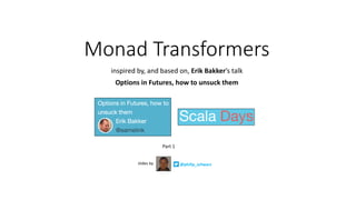 Monad	Transformers
inspired	by,	and	based	on,	Erik	Bakker’s	talk
Options	in	Futures,	how	to	unsuck	them
@philip_schwarzslides	by
Part	1
 