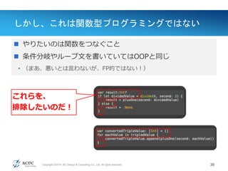Copyright ©2014, NC Design & Consulting Co., Ltd. All rights reserved.
しかし、これは関数型プログラミングではない
38
Value(値)
 やりたいのは関数をつなぐこと
 条件分岐やループ文を書いていてはOOPと同じ
• （まあ、悪いとは言わないが、FP的ではない！）
これらを、
排除したいのだ！
 