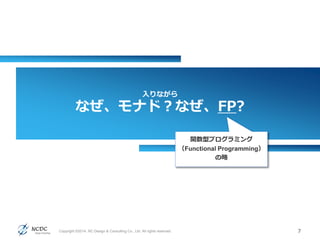 入りながら
なぜ、モナド？なぜ、FP?
7Copyright ©2014, NC Design & Consulting Co., Ltd. All rights reserved.
関数型プログラミング
（Functional Programming）
の略
 
