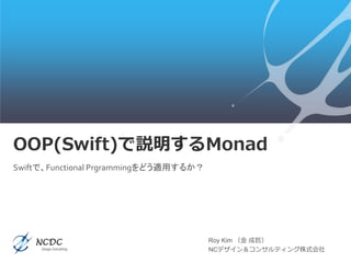 OOP(Swift)で説明するMonad
Roy Kim （金 成哲）
NCデザイン＆コンサルティング株式会社
Swiftで、Functional Prgrammingをどう適用するか？
 