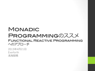 Monadic
Programmingのススメ!
Functional Reactive Programming
へのアプローチ
2015年年4⽉月21⽇日
Everforth
浅海智晴
 