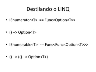 Destilando o LINQ
• IEnumerator<T> == Func<Option<T>>

• () –> Option<T>

• IEnumerable<T> == Func<Func<Option<T>>>

• () –> (() –> Option<T>)
 