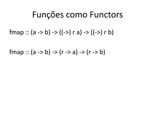 Funções como Functors
fmap :: (a -> b) -> ((->) r a) -> ((->) r b)

fmap :: (a -> b) -> (r -> a) -> (r -> b)
 