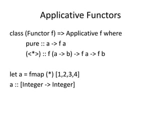 Applicative Functors
class (Functor f) => Applicative f where
      pure :: a -> f a
      (<*>) :: f (a -> b) -> f a -> f b

let a = fmap (*) [1,2,3,4]
a :: [Integer -> Integer]
 