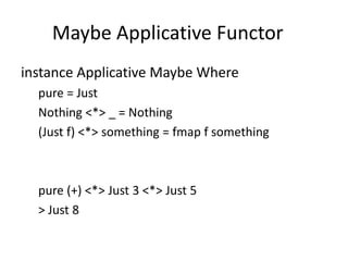 Maybe Applicative Functor
instance Applicative Maybe Where
  pure = Just
  Nothing <*> _ = Nothing
  (Just f) <*> something = fmap f something



  pure (+) <*> Just 3 <*> Just 5
  > Just 8
 