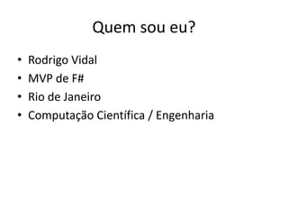 Quem sou eu?
•   Rodrigo Vidal
•   MVP de F#
•   Rio de Janeiro
•   Computação Científica / Engenharia
 