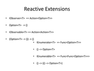 Reactive Extensions
• IObserver<T> == Action<Option<T>>

• Option<T> -> ()

• IObservable<T> == Action<Action<T>>

• (Option<T> -> ()) -> ()
                        • IEnumerator<T> == Func<Option<T>>

                     • () –> Option<T>

                     • IEnumerable<T> == Func<Func<Option<T>>>

                     • () –> (() –> Option<T>)
 