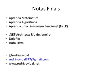Notas Finais
• Aprenda Matemática
• Aprenda Algoritmos
• Aprenda uma Linguagem Funcional (F# :P)

• .NET Architects Rio de Janeiro
• DojoRio
• Hora Extra


• @rodrigovidal
• rodrigovidal777@gmail.com
• www.rodrigovidal.net
 