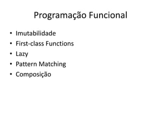 Programação Funcional
•   Imutabilidade
•   First-class Functions
•   Lazy
•   Pattern Matching
•   Composição
 