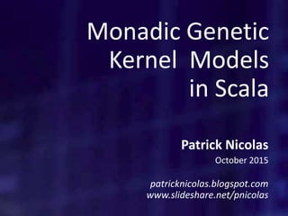 Monadic Genetic
Kernel Models
in Scala
Patrick Nicolas
October 2015
patricknicolas.blogspot.com
www.slideshare.net/pnicolas
 