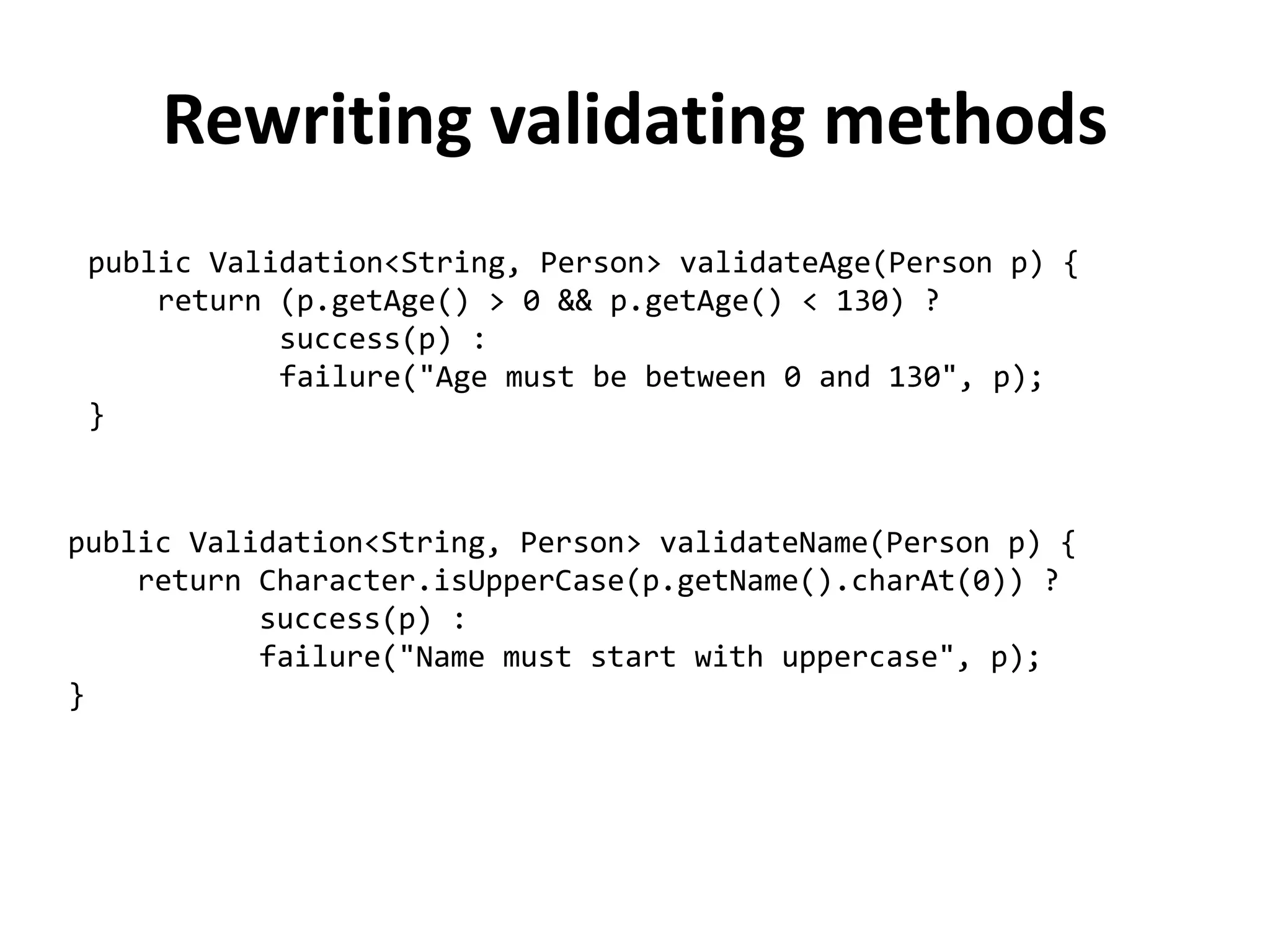 Failure :(((
public class Failure<L, A> extends Validation<L, A> {
protected final L left;
public Failure(A value, L left) {super(value); this.left = left;}
public <B> Validation<L, B> map(
Function<? super A, ? extends B> mapper) {
return failure(left, mapper.apply(value));
}
public <B> Validation<L, B> flatMap(
Function<? super A, Validation<?, ? extends B>> mapper) {
Validation<?, ? extends B> result = mapper.apply(value);
return result.isSuccess() ?
failure(left, result.value) :
failure(((Failure<L, B>)result).left, result.value);
}
public boolean isSuccess() { return false; }
}
 