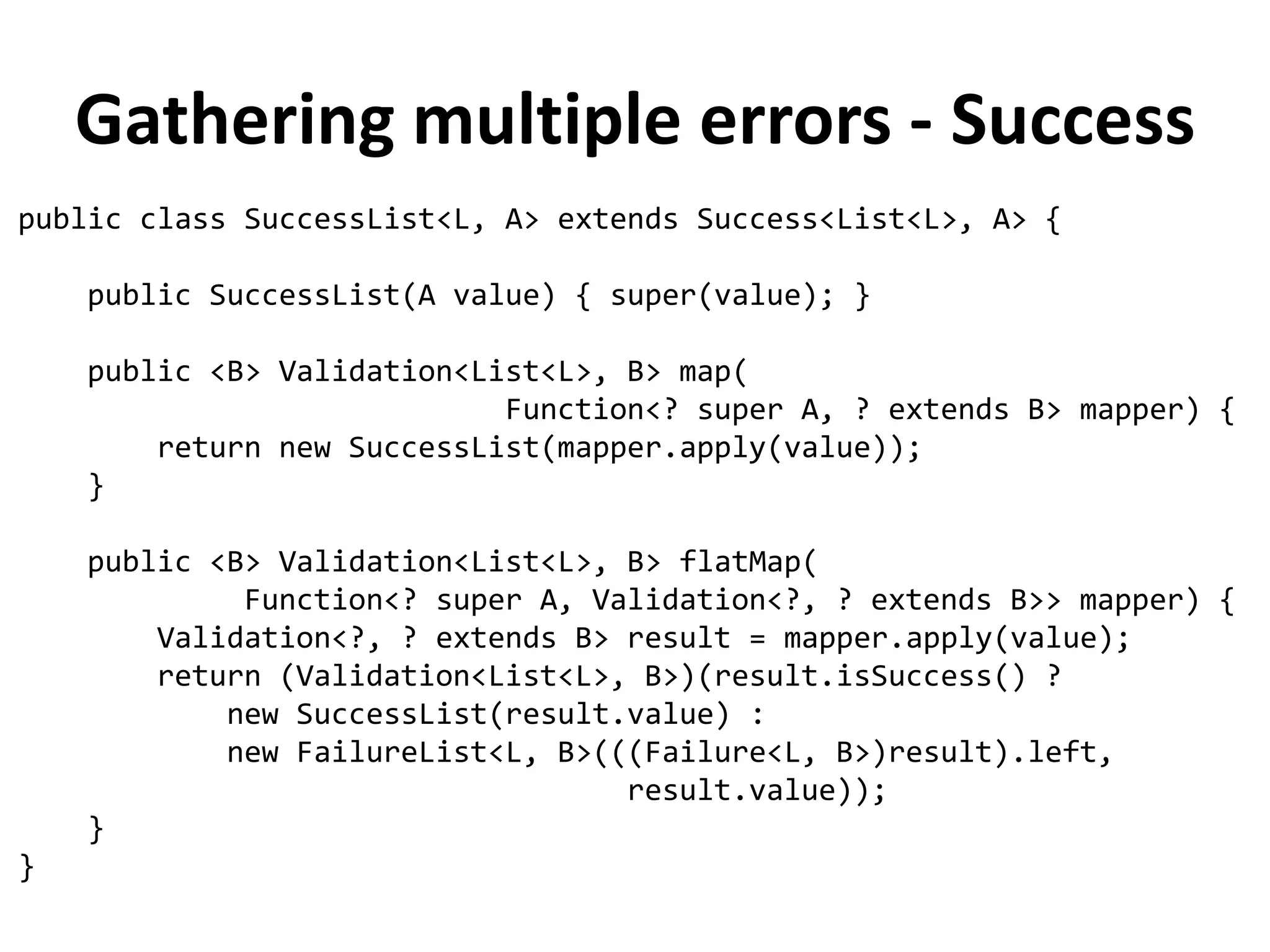 Rewriting validating methods
public Validation<String, Person> validateAge(Person p) {
return (p.getAge() > 0 && p.getAge() < 130) ?
success(p) :
failure("Age must be between 0 and 130", p);
}
public Validation<String, Person> validateName(Person p) {
return Character.isUpperCase(p.getName().charAt(0)) ?
success(p) :
failure("Name must start with uppercase", p);
}
 