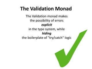 Success !!!
public class Success<L, A> extends Validation<L, A> {
private Success(A value) { super(value); }
public <B> Validation<L, B> map(
Function<? super A, ? extends B> mapper) {
return success(mapper.apply(value));
}
public <B> Validation<L, B> flatMap(
Function<? super A, Validation<?, ? extends B>> mapper) {
return (Validation<L, B>) mapper.apply(value);
}
public boolean isSuccess() { return true; }
public static <L, A> Success<L, A> success(A value) {
return new Success<L, A>(value);
}
}
 