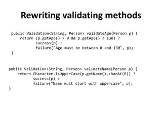 Failure :(((
public class Failure<L, A> extends Validation<L, A> {
protected final L left;
public Failure(A value, L left) {super(value); this.left = left;}
public <B> Validation<L, B> map(
Function<? super A, ? extends B> mapper) {
return failure(left, mapper.apply(value));
}
public <B> Validation<L, B> flatMap(
Function<? super A, Validation<?, ? extends B>> mapper) {
Validation<?, ? extends B> result = mapper.apply(value);
return result.isSuccess() ?
failure(left, result.value) :
failure(((Failure<L, B>)result).left, result.value);
}
public boolean isSuccess() { return false; }
}
 