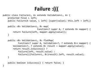 public abstract class Validation<L, A> {
protected final A value;
private Validation(A value) {
this.value = value;
}
publ...