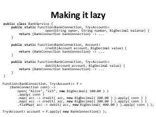 Making it lazy
public class BankService {
public static Function<BankConnection, Try<Account>>
open(String owner, String n...