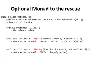 Optional Monad to the rescue
public class Optional<T> {
private static final Optional<?> EMPTY = new Optional<>(null);
pri...