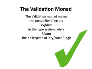 The Validation Monad
The Validation monad makes
the possibility of errors
explicit
in the type system, while
hiding
the bo...
