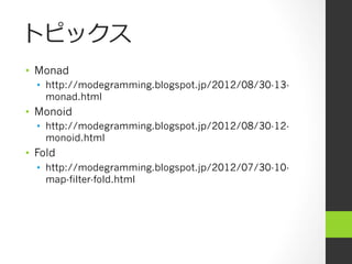 トピックス
•  Monad
  •  http://modegramming.blogspot.jp/2012/08/30-13-
     monad.html
•  Monoid
  •  http://modegramming.blogspot.jp/2012/08/30-12-
     monoid.html
•  Fold
  •  http://modegramming.blogspot.jp/2012/07/30-10-
     map-filter-fold.html
 