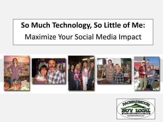 So Much Technology, So Little of Me:
 Maximize Your Social Media Impact
 