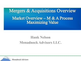 Hank Nelson Monadnock Advisors LLC. Mergers & Acquisitions Overview Market Overview – M & A Process Maximizing Value 