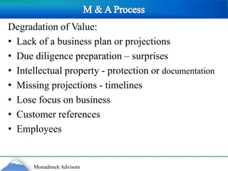 M & A ProcessDegradation of Value:Lack of a business plan or projectionsDue diligence preparation – surprisesIntellectual property - protection or documentationMissing projections - timelinesLose focus on businessCustomer referencesEmployees