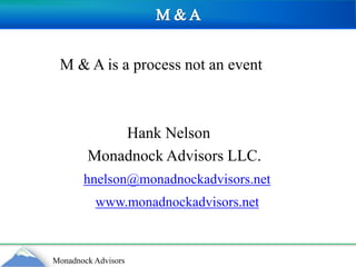 M & A             M & A is a process not an event                             Hank Nelson                   Monadnock Advisors LLC.hnelson@monadnockadvisors.netwww.monadnockadvisors.net