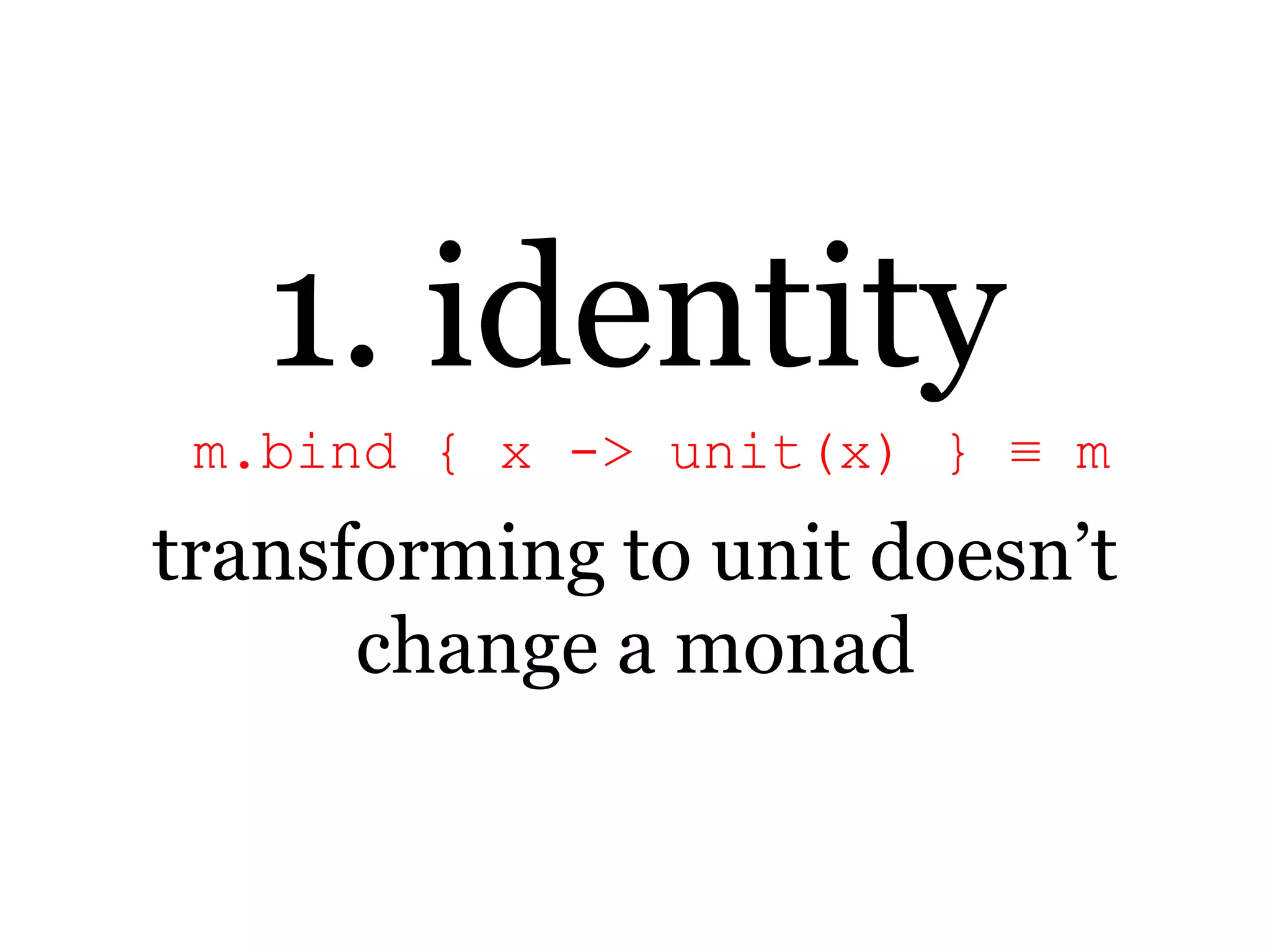 1. identitym.bind { x -> unit(x) } ≡ mtransforming to unit doesn’t change a monad