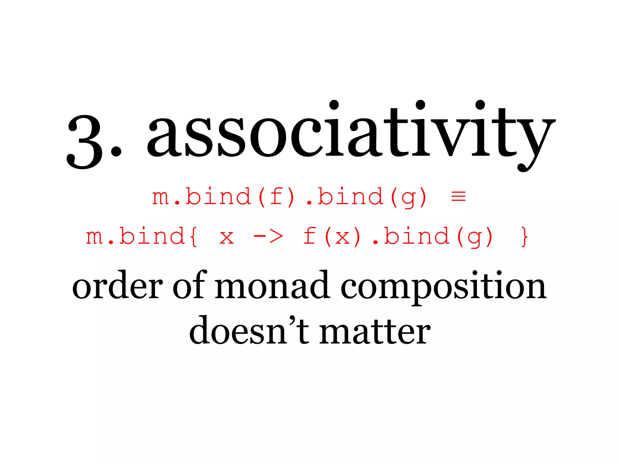 3. associativitym.bind(f).bind(g) ≡ m.bind{ x -> f(x).bind(g) }order of monad composition doesn’t matter