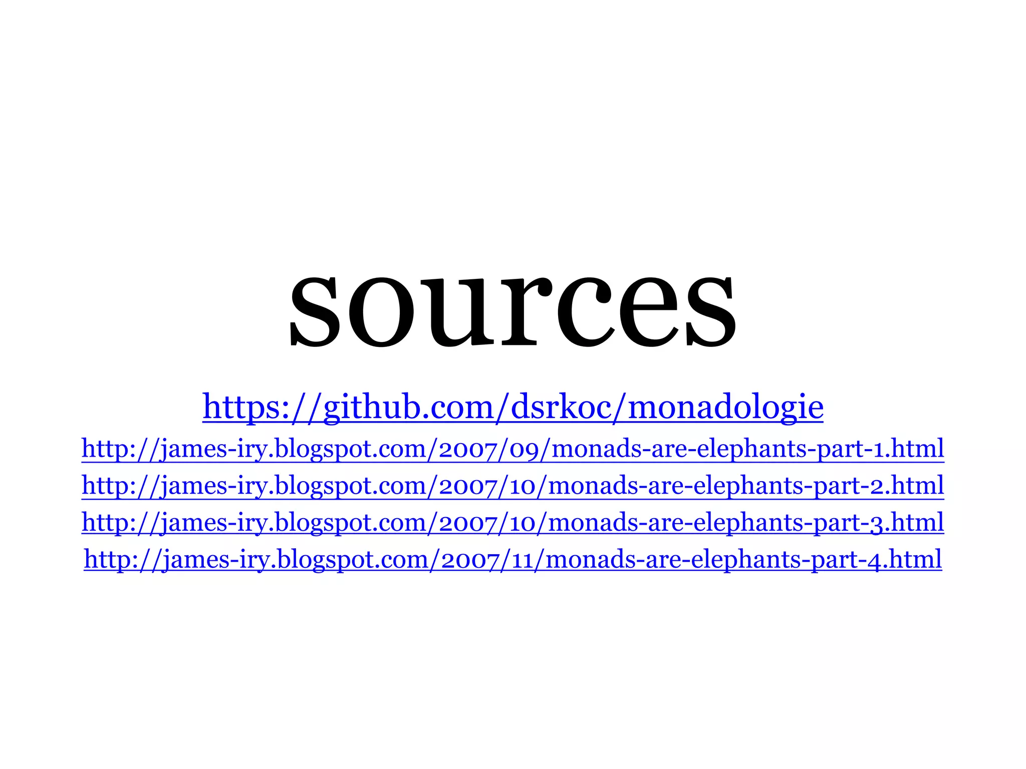 sourceshttps://github.com/dsrkoc/monadologiehttp://james-iry.blogspot.com/2007/09/monads-are-elephants-part-1.htmlhttp://james-iry.blogspot.com/2007/10/monads-are-elephants-part-2.htmlhttp://james-iry.blogspot.com/2007/10/monads-are-elephants-part-3.htmlhttp://james-iry.blogspot.com/2007/11/monads-are-elephants-part-4.html