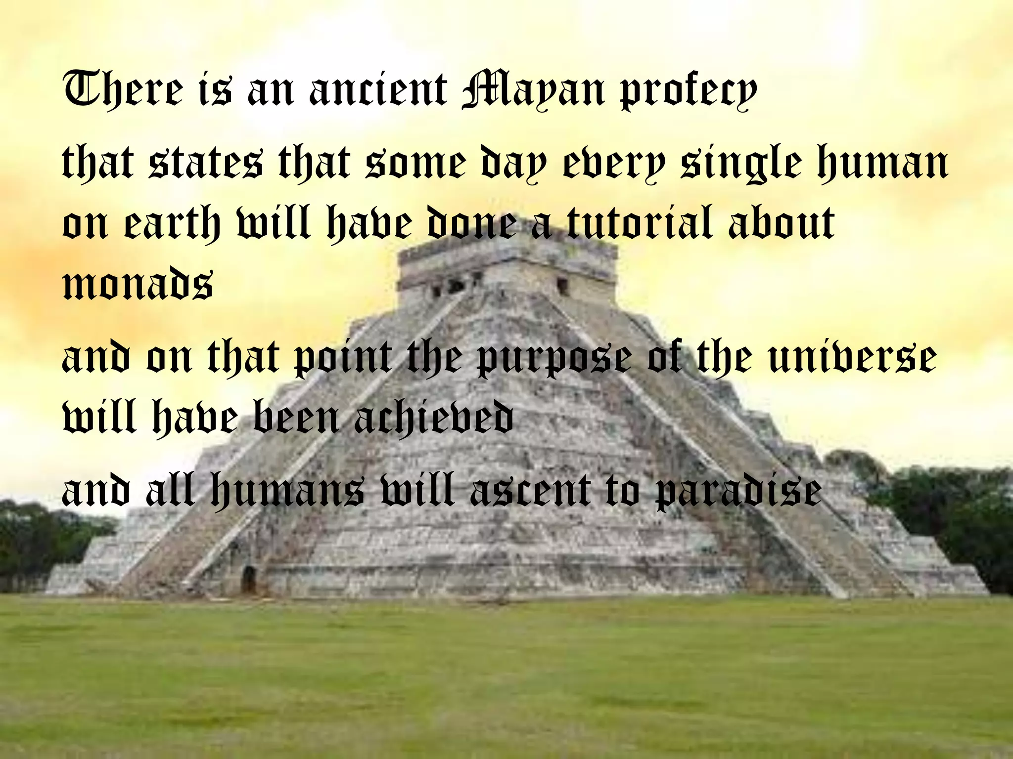 Thereisanancient Mayan profecythatstatesthatsomedayevery single human onearthwillhave done a tutorial aboutmonadsand onthatpointthepurpose of theuniversewillhavebeenachievedand allhumanswillascenttoparadise