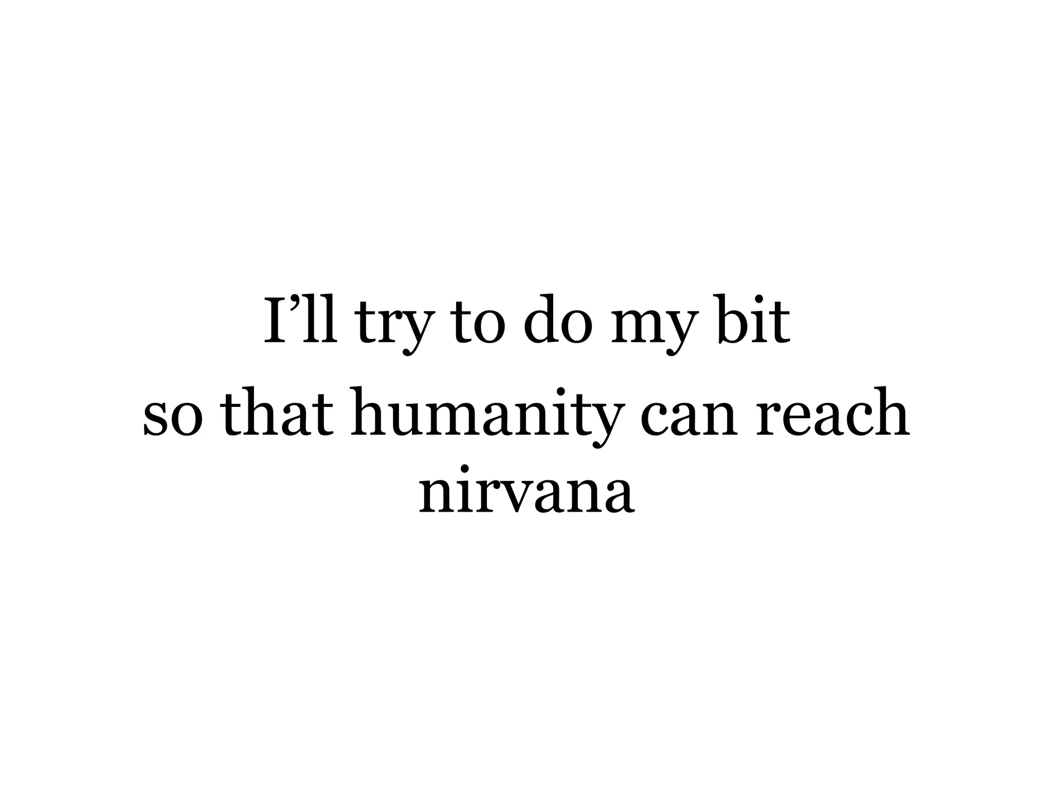 I’ll try to do my bit so thathumanity can reach nirvana