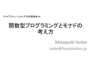 関数型プログラミングとモナドの
考え方
Masayuki Isobe
isobe@fivesolutions.jp
ファイブソリューションズ 社内勉強会 #4
 